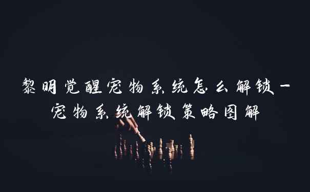 黎明觉醒宠物系统怎么解锁-宠物系统解锁策略图解