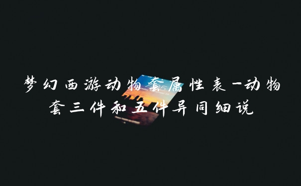 梦幻西游动物套属性表-动物套三件和五件异同细说