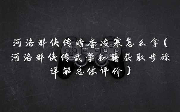 河洛群侠传暗香凌寒怎么拿（河洛群侠传武学秘籍获取步骤详解总体评价）