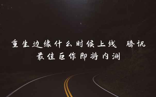 重生边缘什么时候上线 腾讯最佳巨作即将内测