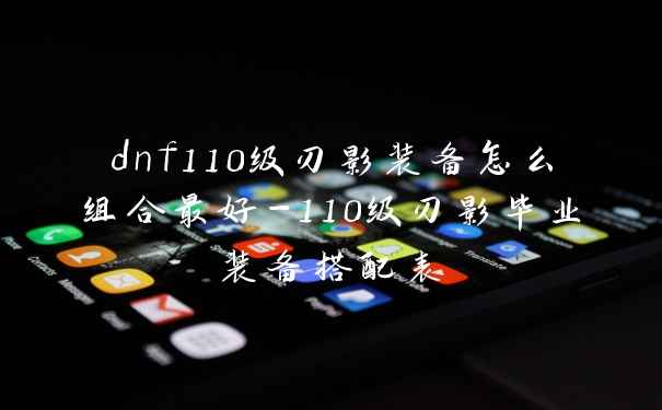dnf110级刃影装备怎么组合最好-110级刃影毕业装备搭配表