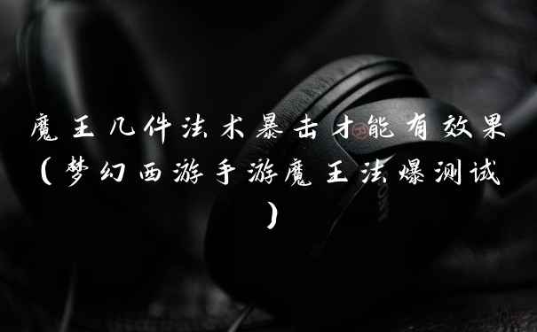 魔王几件法术暴击才能有效果（梦幻西游手游魔王法爆测试）