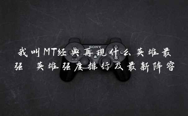 我叫MT经典再现什么英雄最强 英雄强度排行及最新阵容