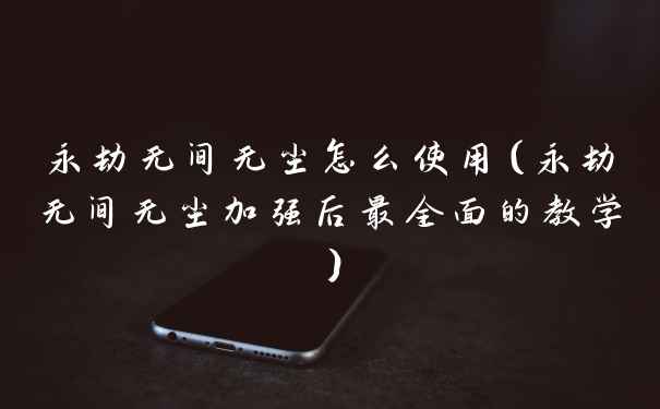 永劫无间无尘怎么使用（永劫无间无尘加强后最全面的教学）