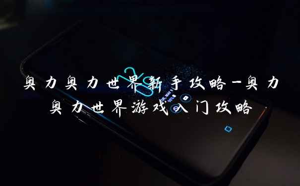 奥力奥力世界新手攻略-奥力奥力世界游戏入门攻略