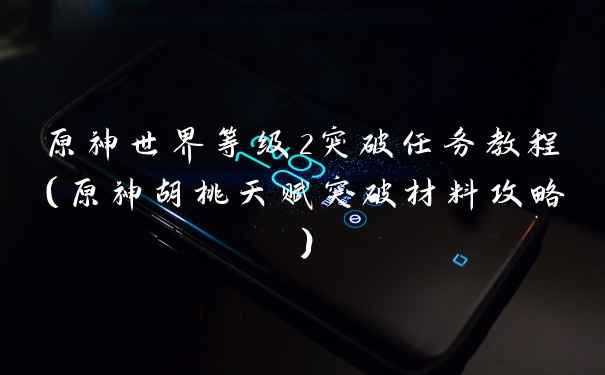 原神世界等级2突破任务教程（原神胡桃天赋突破材料攻略）