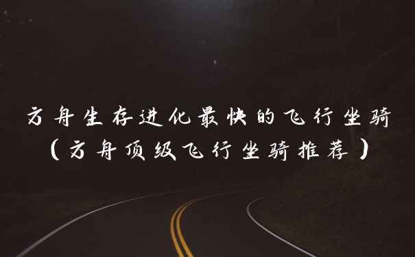 方舟生存进化最快的飞行坐骑（方舟顶级飞行坐骑推荐）