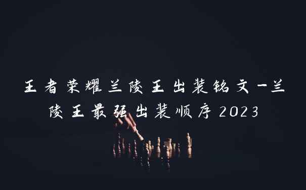 王者荣耀兰陵王出装铭文-兰陵王最强出装顺序2023