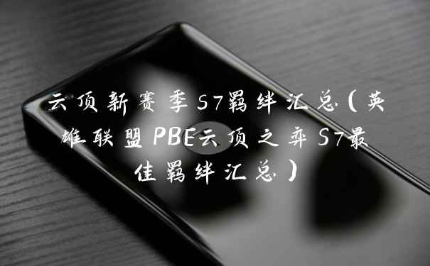 云顶新赛季s7羁绊汇总（英雄联盟PBE云顶之弈S7最佳羁绊汇总）
