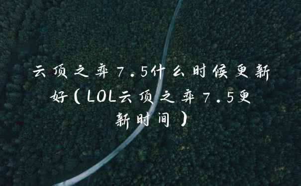 云顶之弈7.5什么时候更新好（LOL云顶之弈7.5更新时间）