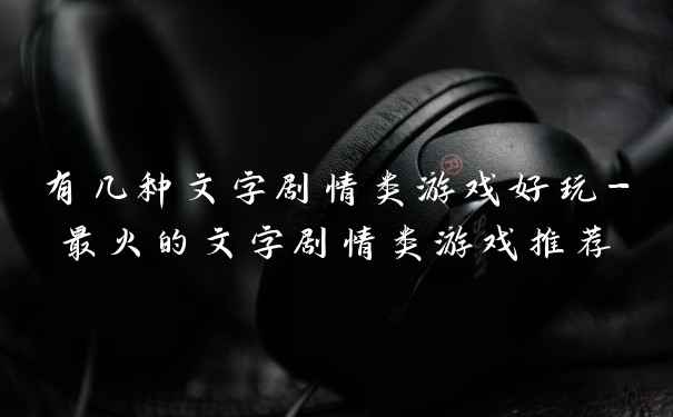 有几种文字剧情类游戏好玩-最火的文字剧情类游戏推荐