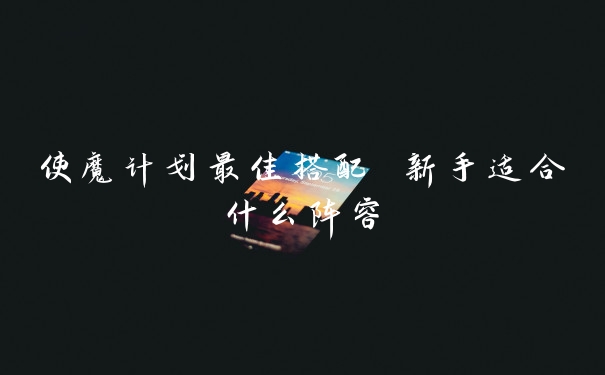 使魔计划最佳搭配 新手适合什么阵容