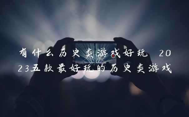 有什么历史类游戏好玩 2023五款最好玩的历史类游戏