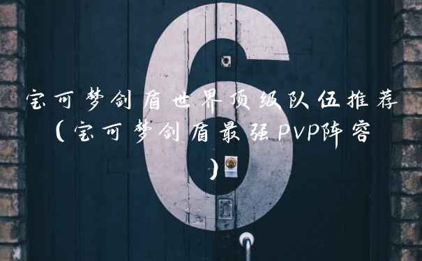 宝可梦剑盾世界顶级队伍推荐（宝可梦剑盾最强pvp阵容）