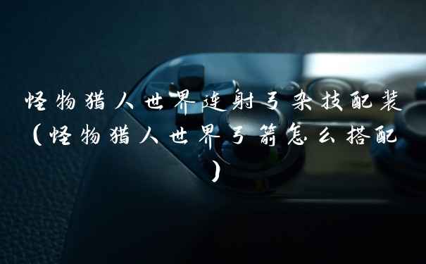 怪物猎人世界连射弓杂技配装（怪物猎人世界弓箭怎么搭配）