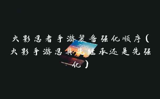 火影忍者手游装备强化顺序（火影手游忍具先继承还是先强化）