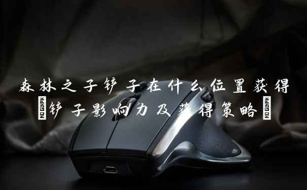 森林之子铲子在什么位置获得(铲子影响力及获得策略)