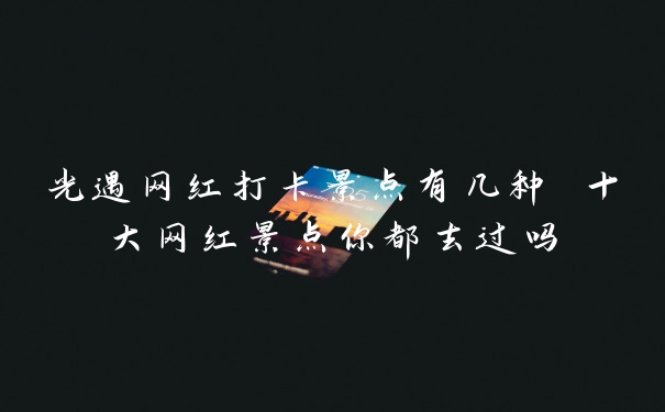 光遇网红打卡景点有几种 十大网红景点你都去过吗