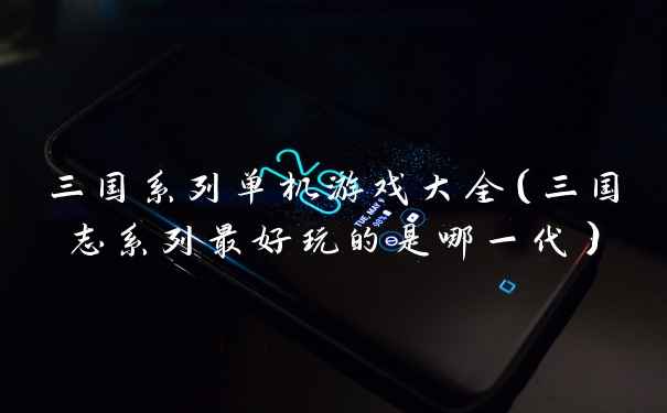 三国系列单机游戏大全（三国志系列最好玩的是哪一代）