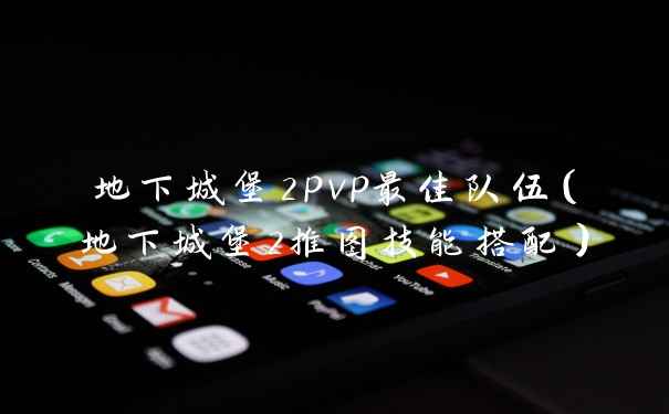 地下城堡2pvp最佳队伍(地下城堡2推图技能搭配)