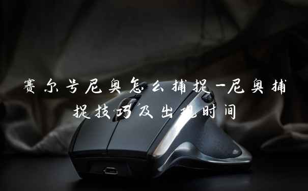 赛尔号尼奥怎么捕捉-尼奥捕捉技巧及出现时间