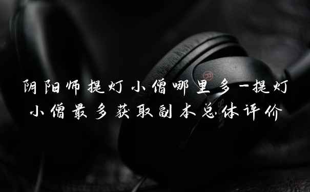 阴阳师提灯小僧哪里多-提灯小僧最多获取副本总体评价