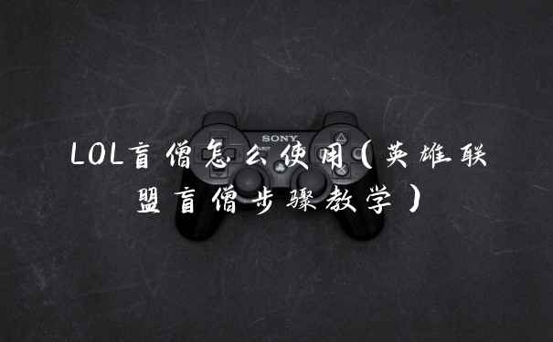 LOL盲僧怎么使用（英雄联盟盲僧步骤教学）