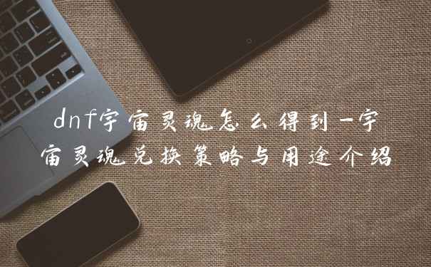 dnf宇宙灵魂怎么得到-宇宙灵魂兑换策略与用途介绍