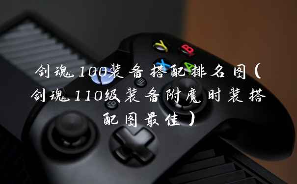 剑魂100装备搭配排名图（剑魂110级装备附魔时装搭配图最佳）