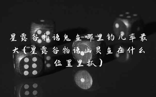 星露谷物语鬼鱼哪里钓几率最大（星露谷物语幽灵鱼在什么位置里抓）