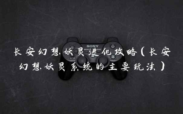 长安幻想妖灵进化攻略(长安幻想妖灵系统的主要玩法)