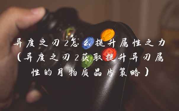 异度之刃2怎么提升属性之力（异度之刃2获取提升异刃属性的月物质晶片策略）