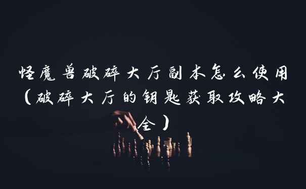 怪魔兽破碎大厅副本怎么使用（破碎大厅的钥匙获取攻略大全）