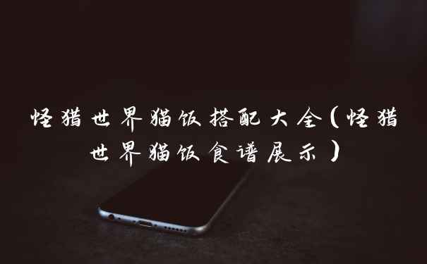 怪猎世界猫饭搭配大全（怪猎世界猫饭食谱展示）