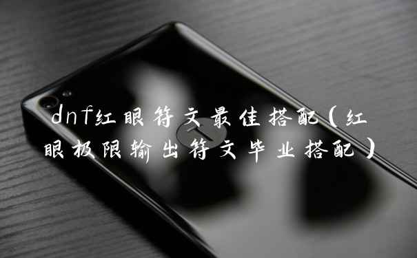 dnf红眼符文最佳搭配（红眼极限输出符文毕业搭配）