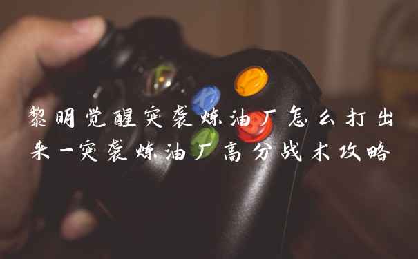 黎明觉醒突袭炼油厂怎么打出来-突袭炼油厂高分战术攻略