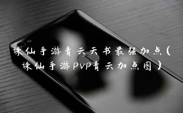 诛仙手游青云天书最强加点（诛仙手游pvp青云加点图）