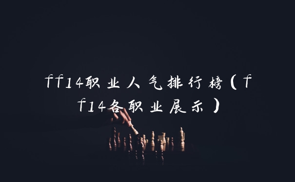 ff14职业人气排行榜（ff14各职业展示）
