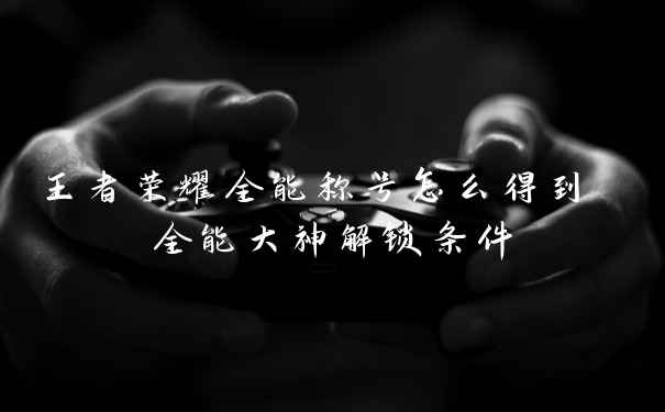 王者荣耀全能称号怎么得到 全能大神解锁条件