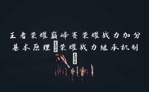 王者荣耀巅峰赛荣耀战力加分基本原理(荣耀战力继承机制)