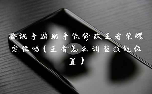 腾讯手游助手能修改王者荣耀定位吗（王者怎么调整技能位置）