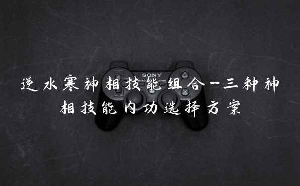 逆水寒神相技能组合-三种神相技能内功选择方案