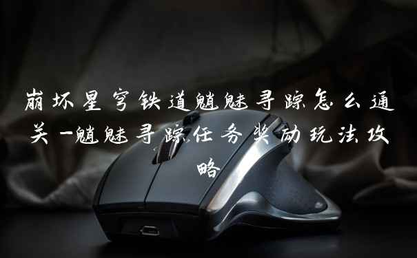 崩坏星穹铁道魈魅寻踪怎么通关-魈魅寻踪任务奖励玩法攻略