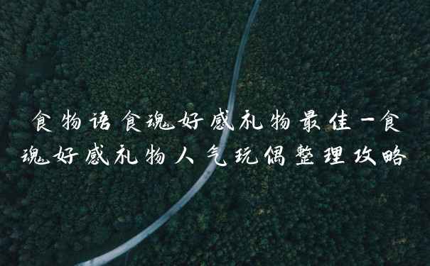 食物语食魂好感礼物最佳-食魂好感礼物人气玩偶整理攻略
