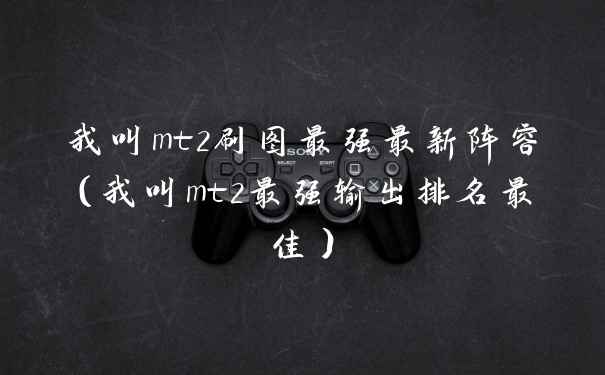 我叫mt2刷图最强最新阵容（我叫mt2最强输出排名最佳）