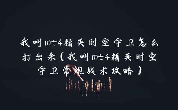 我叫mt4精英时空守卫怎么打出来（我叫mt4精英时空守卫常规战术攻略）