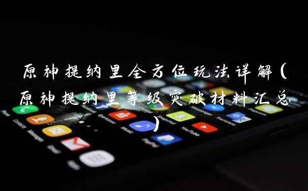 原神提纳里全方位玩法详解（原神提纳里等级突破材料汇总）