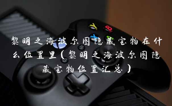黎明之海波尔图隐藏宝物在什么位置里（黎明之海波尔图隐藏宝物位置汇总）
