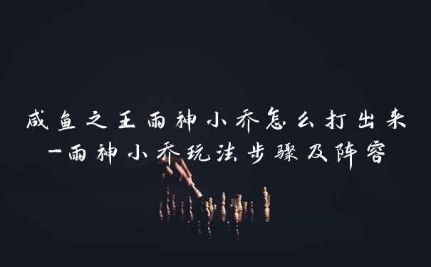 咸鱼之王雨神小乔怎么打出来-雨神小乔玩法步骤及阵容