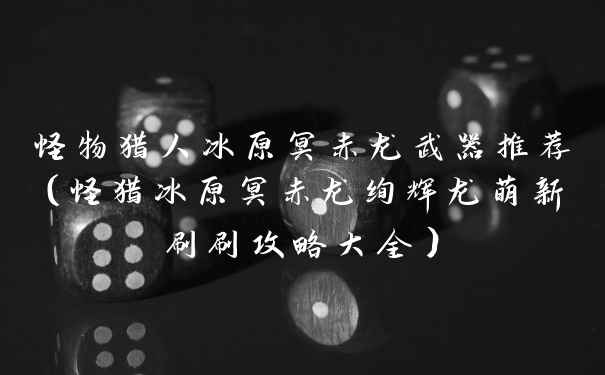 怪物猎人冰原冥赤龙武器推荐（怪猎冰原冥赤龙绚辉龙萌新刷刷攻略大全）